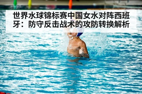世界水球锦标赛中国女水对阵西班牙：防守反击战术的攻防转换解析