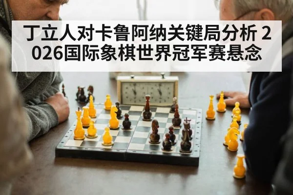 丁立人对卡鲁阿纳关键局分析 2026国际象棋世界冠军赛悬念