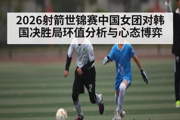 2026射箭世锦赛中国女团对韩国决胜局环值分析与心态博弈