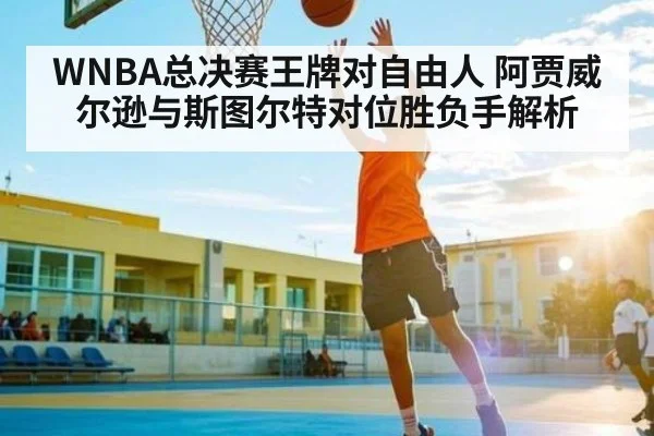 WNBA总决赛王牌对自由人 阿贾威尔逊与斯图尔特对位胜负手解析