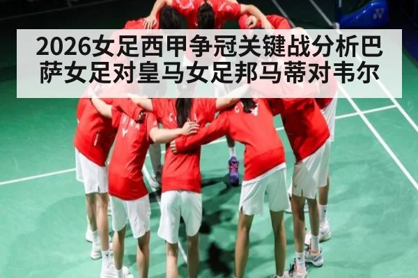2026女足西甲争冠关键战分析巴萨女足对皇马女足邦马蒂对韦尔